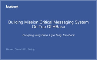 Building Mission Critical Messaging System
              On Top Of HBase
              Guoqiang Jerry Chen, Liyin Tang, Facebook




Hadoop China 2011, Beijing
 