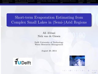 Introduction The Proposed Approach Case Study: Lake Binaba Simulation Process Results Conclusion 
Short-term Evaporation Estimating from 
Complex Small Lakes in (Semi-)Arid Regions 
Ali Abbasi 
Nick van de Giesen 
Delft University of Technology 
Water Resources Management 
August 20, 2014 
1 / 37 
 