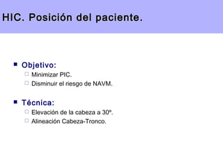 HIC. Posición ddeell ppaacciieennttee.. 
 Objetivo: 
 Minimizar PIC. 
 Disminuir el riesgo de NAVM. 
 Técnica: 
 Elevación de la cabeza a 30º. 
 Alineación Cabeza-Tronco. 
 