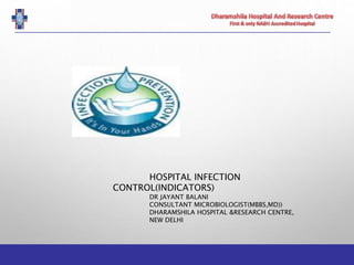 HOSPITAL INFECTION
CONTROL(INDICATORS)
DR JAYANT BALANI
CONSULTANT MICROBIOLOGIST(MBBS,MD))
DHARAMSHILA HOSPITAL &RESEARCH CENTRE,
NEW DELHI
 