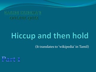 Harish Krishna’s   ONLINE QUIZ Hiccup and then hold (It translates to ‘wikipedia’ in Tamil) Part 1 