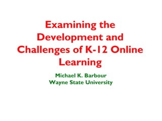Examining the
   Development and
Challenges of K-12 Online
        Learning
       Michael K. Barbour
      Wayne State University
 