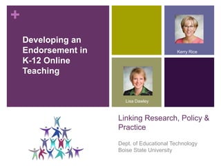 Developing an Endorsement in K-12 Online Teaching Kerry Rice Lisa Dawley Dept. of Educational TechnologyBoise State University Linking Research, Policy & Practice 