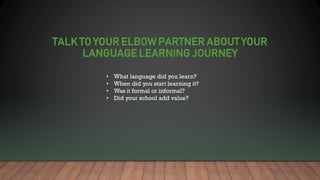 TALK TO YOUR ELBOW PARTNER ABOUT YOUR
LANGUAGE LEARNING JOURNEY
• What language did you learn?
• When did you start learni...