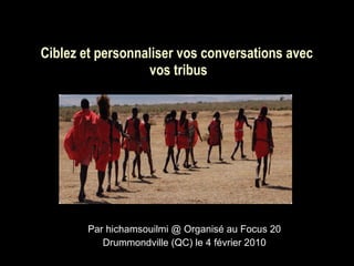 Ciblez et personnaliser vos conversations avec  vos tribus Par hichamsouilmi @ Organisé au Focus 20 Drummondville (QC) le 4 février 2010 