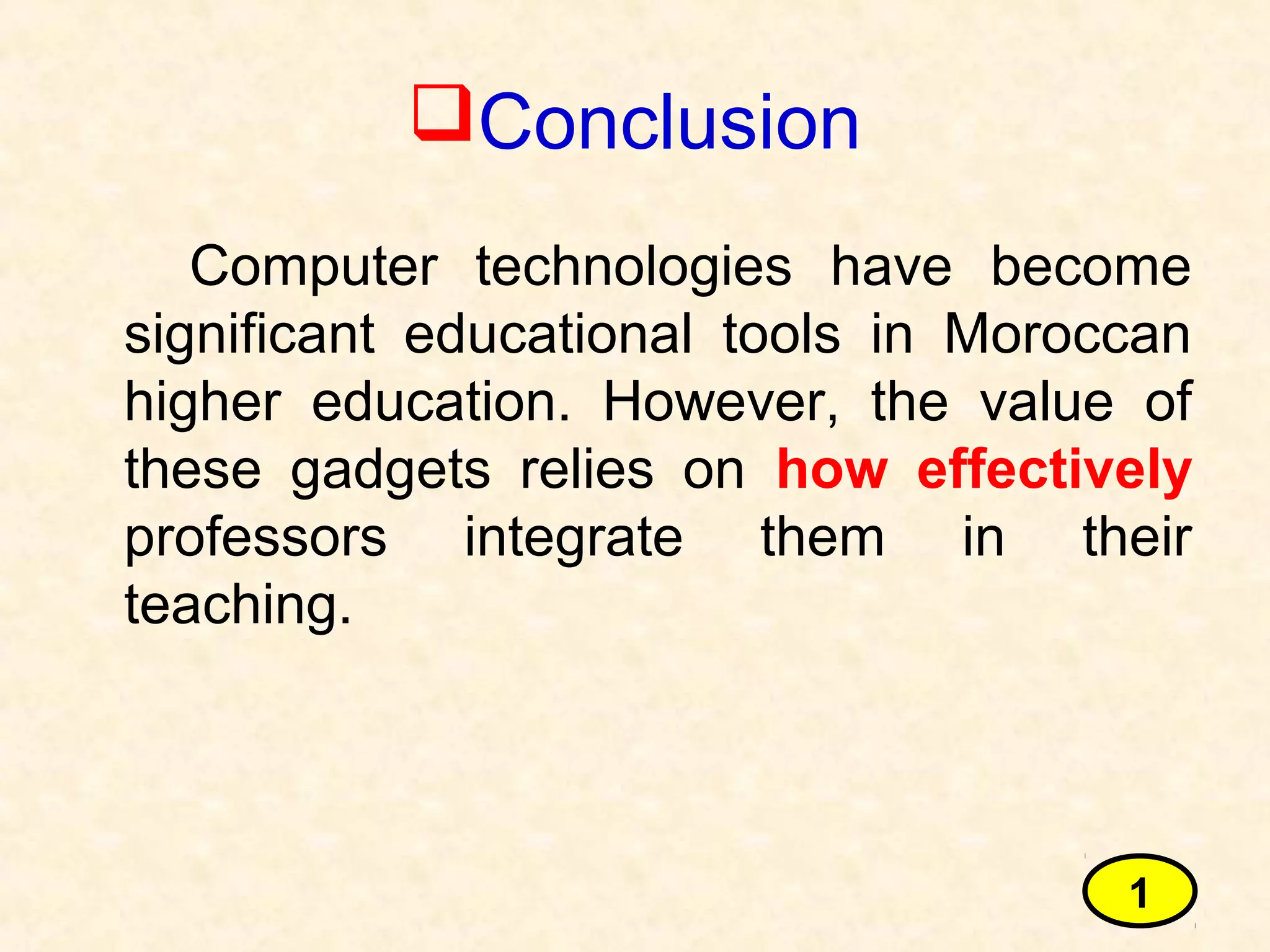 Conclusion
Computer technologies have become
significant educational tools in Moroccan
higher education. However, the value of
these gadgets relies on how effectively
professors integrate them in their
teaching.
1
 