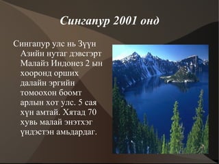 Сингапур 2001 онд Сингапур улс нь Зүүн Азийн нутаг дэвсгэрт Малайз Индонез 2 ын хооронд орших далайн эргийн томоохон боомт  арлын хот улс. 5 сая хүн амтай. Хятад 70 хувь малай энэтхэг үндэстэн амьдардаг. 
