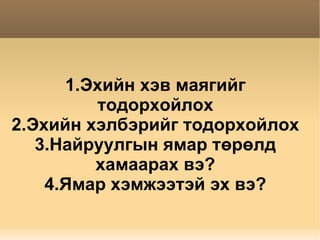 1.Эхийн хэв маягийг тодорхойлох 2.Эхийн хэлбэрийг тодорхойлох 3.Найруулгын ямар төрөлд хамаарах вэ? 4.Ямар хэмжээтэй эх вэ? 