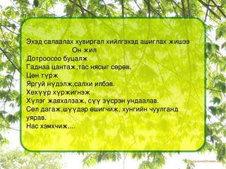 Эхэд салаалах хувиргал хийлгэхэд ашиглах жишээ Он жил  Дотроосоо буцалж Гаднаа цантаж,тас нясыг сөрөв. Цөн түрж Яргуй нүдэлж,салхи илбэв. Хөхүүр хүржигнэж Хүлэг жавхалзаж, сүү зүсрэн ундаалав. Сөл дагаж,шүүдэр өшигчиж, хунгийн чуулганд уярав. Нас хэмхчиж.... 