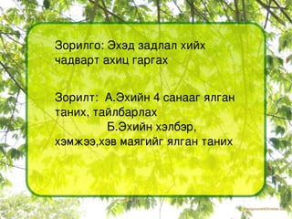 Зорилго: Эхэд задлал хийх чадварт ахиц гаргах Зорилт:  А.Эхийн 4 санааг ялган таних, тайлбарлах Б.Эхийн хэлбэр, хэмжээ,хэв маягийг ялган таних 