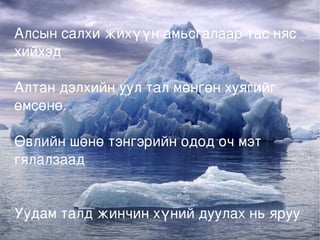 Алсын салхи жихүүн амьсгалаар тас няс  хийхэд Алтан дэлхийн уул тал мөнгөн хуягийг өмсөнө. Өвлийн шөнө тэнгэрийн одод оч мэт гялалзаад Уудам талд жинчин хүний дуулах нь яруу 