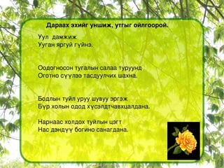 Дараах эхийг уншиж, утгыг ойлгоорой. Уул  дамжиж Ууган яргуй гүйнэ. Оодогносон тугалын салаа туруунд Оготно сүүлээ тасдуулчих шахна. Бодлын туйл уруу шувуу эргэж Бүр холын одод хүсэлдтчавхцалдана. Нарнаас холдох туйлын цэгт Нас дэндүү богино санагдана. 