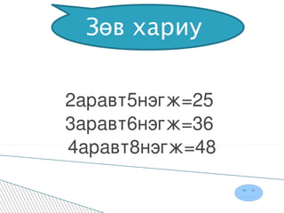 2аравт5нэгж=25  3аравт6нэгж=36  4аравт8нэгж=48 Зөв хариу  