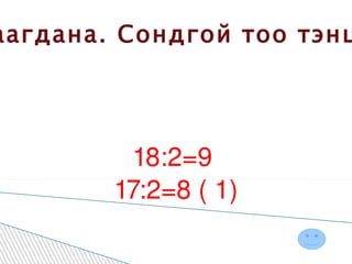 Тэгш тоо тэнцүү хэсэгт хуваагдана. Сондгой тоо тэнцүү хэсгүүдэд хуваагдахгүй . 18:2=9  17:2=8 ( 1) 