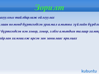 Зорилт Улаан номны агуулгыг тайлбарлаж ойлгуулах Монгол орны улаан номонд бүртгэгдсэн ургамал амьтны зүйлийн бүрдлийг ойлгуулах Улаан номонд бүртгэгдсэн нэн ховор, ховор, элбэг амьтдын талаар хамтран ярилцах Ан амьтдыг хайрлан хамгаалж ирсэн зан заншлаас ярилцах 