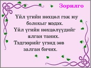 Зорилго
     Үйл үгийн нөхцөл гэж юу 
             болохыг мэдэх.
    Үйл үгийн нөхцөлүүдийг   
              ялган таних.
    Тэдгээрийг үгэнд зөв           
           залган бичих.

                   
 