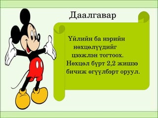 Даалгавар

     Үйлийн ба нэрийн            
        нөхцөлүүдийг
       цээжлэн тогтоох.
    Нөхцөл бүрт 2,2 жишээ  
    бичиж өгүүлбэрт оруул.




         
 