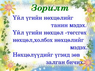 Зорилт
    Үйл үгийн нөхцөлийг          
                            танин мэдэх.
    Үйл үгийн нөхцөл ­төгсгөх 
    нөхцөл,холбох нөхцөлийг    
                                        мэдэх.
    Нөхцөлүүдийг үгэнд зөв      
 
                         залган бичих.
                       
 