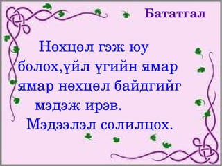 Бататгал

         Нөхцөл гэж юу     
    болох,үйл үгийн ямар   
    ямар нөхцөл байдгийг   
        мэдэж ирэв.
      Мэдээлэл солилцох.
                 
 