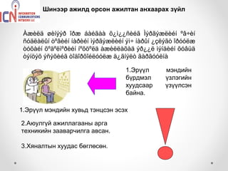 Шинээр ажилд орсон ажилтан анхаарах зүйл


 Àæèëä øèíýýð îðæ áàéãàà õ¿ì¿¿ñèéã Ìýðãýæëèéí ºâ÷èí
 ñóäëàëûí òºâèéí íàðèéí ìýðãýæëèéí ýì÷ íàðûí ¿çëýãò îðóóëæ
 òóõàéí õºäºëìºðèéí íºõöºëä àæèëëàõàä ýð¿¿ë ìýíäèéí õóâüä
 òýíöýõ ýñýõèéã òîäîðõîéëóóëæ ä¿ãíýëò ãàðãóóëíà

                                  1.Эрүүл       мэндийн
                                  бүрдмэл       үзлэгийн
                                  хуудсаар      үзүүлсэн
                                  байна.

1.Эрүүл мэндийн хувьд тэнцсэн эсэх

2.Аюулгүй ажиллагааны арга
техникийн зааварчилга авсан.

3.Хяналтын хуудас бөглөсөн.
 
