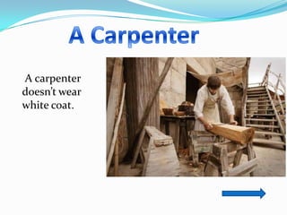 A carpenter
doesn’t wear
white coat.
 