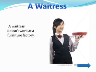 A waitress
doesn’t work at a
furniture factory.
 