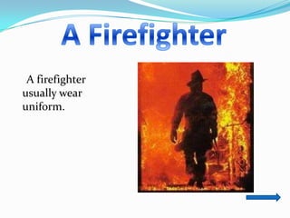 A firefighter
usually wear
uniform.
 