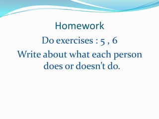 Homework
     Do exercises : 5 , 6
Write about what each person
      does or doesn’t do.
 