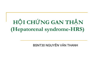 H I CH NG GAN TH NỘ Ứ Ậ
(Hepatorenal syndrome-HRS)
BSNT30 NGUYỄN VĂN THANH
 