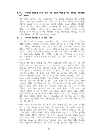 12
3.9. Viªm mµng n·o do tô cÇu vµng vµ trùc khuÈn
mñ xanh
- Tô cÇu vµng (S. aureus) vµ trùc khuÈn mñ xanh
(Ps. aeruginosae) lµ hai vi khuÈn hµng ®Çu g©y
viªm mµng n·o ë nh÷ng bÖnh nh©n sau phÉu thuËt
thÇn kinh, sau chÊn th-¬ng sä n·o, phÉu thuËt
dÉn l-u DNT, viªm néi t©m m¹c. DiÔn biÕn viªm
mµng n·o do c¸c vi khuÈn nµy th-êng nÆng, ®iÒu
trÞ khã, tû lÖ tö vong cao.
3.10. Viªm mµng n·o do lao
- Lµ lo¹i viªm mµng n·o kÐo dµi (m¹n tÝnh) th-êng
gÆp nhÊt. BÖnh th-êng khëi ph¸t b¸n cÊp hoÆc tõ
tõ trong kho¶ng 1-2 tuÇn víi sèt vµ ®au ®Çu t¨ng
dÇn. Trªn l©m sµng, c¸c dÊu mµng n·o th-êng kÝn
®¸o. LiÖt c¸c d©y thÇn kinh sä n·o lµ dÊu hiÖu
th-êng gÆp (d©y VI, VII, III..). Trong c¸c giai
®o¹n muén, bÖnh nh©n cã thÓ ló lÉn, h«n mª, liÖt
c¸c chi.
- Chäc dß tñy sèng vµ xÐt nghiÖm DNT lµ c¬ së ®Ó
chÈn ®o¸n lao mµng n·o. Trong giai ®o¹n ®Çu cña
bÖnh, DNT cã thÓ trong hoÆc lê ®ôc, protein t¨ng
võa ph¶i, ®-êng cã thÓ gi¶m; tÕ bµo DNT t¨ng,
thµnh phÇn tÕ bµo cã thÓ lµ b¹ch cÇu ®a nh©n
hoÆc lymphocyte. ë c¸c giai ®o¹n muén, DNT cã
mµu vµng chanh hoÆc vµng ®Ëm; protein t¨ng cao,
®-êng vµ chloride gi¶m. XÐt nghiÖm soi t×m AFB
trong DNT th-êng cã tû lÖ d-¬ng tÝnh rÊt thÊp.
Nu«i cÊy DNT t×m vi khuÈn lao cã tû lÖ d-¬ng
tÝnh cao h¬n nhiÒu so víi soi BK, hiÖn cã thÓ
thùc hiÖn ®-îc ë mét sè bÖnh viÖn lao lín. XÐt
nghiÖm PCR vµ ELISA chÈn ®o¸n lao lµ nh÷ng th¨m
dß cho phÐp chÈn ®o¸n nhanh, nh-ng ®é nh¹y cña
hai xÐt nghiÖm vµo kho¶ng 50-60% vµ ®é ®Æc hiÖu
tõ 85-92%.
- Mét vµi th¨m dß cã thÓ sö dông ®Ó hç trî chÈn
®o¸n lao mµng n·o. Tæn th-¬ng lao cò hoÆc lao kª
®ång hµnh cã thÓ t×m thÊy trªn phim phæi. BK cã
thÓ soi thÊy hoÆc ph©n lËp ®-îc tõ c¸c bÖnh phÈm
®êm hoÆc dÞch viªm ë c¸c c¬ quan vµ tæ chøc kh¸c
cña c¬ thÓ, nÕu cã (dÞch mµng phæi, mµng bông,
khíp, da..). CÊy m¸u trong m«i tr-êng ®Æc hiÖu
cho Mycobacteria cã thÓ gióp ph©n lËp ®-îc vi
 