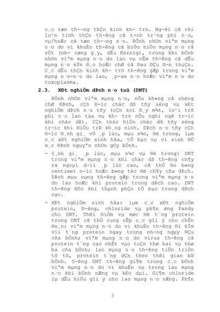 3
c¸c tæn th-¬ng thÇn kinh kh- tró. Ng-êi cã rèi
lo¹n tinh thÇn th-êng cã t×nh tr¹ng phï n·o,
vµ/hoÆc cã tæn th-¬ng n·o. BÖnh nh©n viªm mµng
n·o do vi khuÈn th-êng cã biÓu hiÖn mµng n·o râ
rÖt (nh- cøng g¸y, dÊu Kernig), trong khi bÖnh
nh©n viªm mµng n·o do lao vµ nÊm th-êng cã dÊu
mµng n·o kÝn ®¸o hoÆc chØ cã ®au ®Çu ®¬n thuÇn.
C¸c dÊu thÇn kinh kh- tró th-êng gÆp trong viªm
mµng n·o-n·o do lao, ¸p-xe n·o hoÆc viªm n·o do
toxoplasma.
2.3. XÐt nghiÖm dÞch n·o tuû (DNT)
BÖnh nh©n viªm mµng n·o, nÕu kh«ng cã chèng
chØ ®Þnh, cÇn ®-îc chäc dß tñy sèng vµ xÐt
nghiÖm dÞch n·o tñy (cÇn soi ®¸y m¾t, lo¹i trõ
phï n·o lan táa vµ kh- tró nÕu nghi ngê tr-íc
khi chäc dß). CÇn thùc hiÖn chäc dß tñy sèng
tr-íc khi ®iÒu trÞ kh¸ng sinh. DÞch n·o tñy cÇn
®-îc ®¸nh gi¸ vÒ ¸p lùc, mµu s¾c, ®é trong, lµm
c¸c xÐt nghiÖm sinh hãa, tÕ bµo vµ vi sinh ®Ó
x¸c ®Þnh nguyªn nh©n g©y bÖnh.
- §¸nh gi¸ ¸p lùc, mµu s¾c vµ ®é trong: DNT
trong viªm mµng n·o khi chäc dß th-êng ch¶y
ra ngoµi d-íi ¸p lùc cao, cã thÓ ®o b»ng
centimet n-íc hoÆc b»ng tèc ®é ch¶y cña dÞch.
DÞch mµu vµng th-êng gÆp trong viªm mµng n·o
do lao hoÆc khi protein trong dÞch cao. DNT
th-êng ®ôc khi thµnh phÇn tÕ bµo trong dÞch
cao.
- XÐt nghiÖm sinh hãa: lµm c¸c xÐt nghiÖm
protein, ®-êng, chloride vµ ph¶n øng Pandy
cho DNT. Thêi ®iÓm vµ møc ®é t¨ng protein
trong DNT cã thÓ cung cÊp c¸c gîi ý cho chÈn
®o¸n: viªm mµng n·o do vi khuÈn th-êng ®i kÌm
víi t¨ng protein ngay trong nh÷ng ngµy ®Çu
cña bÖnh; viªm mµng n·o do virus th-êng cã
protein t¨ng cao nhÊt vµo tuÇn thø hai vµ thø
ba cña bÖnh; lao mµng n·o th-êng tiÕn triÓn
tõ tõ, protein t¨ng dÇn theo thêi gian bÞ
bÖnh. §-êng DNT th-êng gi¶m trong c¸c bÖnh
viªm mµng n·o do vi khuÈn vµ trong lao mµng
n·o khi bÖnh nÆng vµ kÐo dµi. Gi¶m chloride
lµ dÊu hiÖu gîi ý cho lao mµng n·o nÆng. Ph¶n
 
