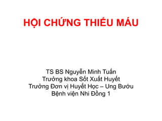 HỘI CHỨNG THIẾU MÁU
TS BS Nguyễn Minh Tuấn
Trưởng khoa Sốt Xuất Huyết
Trưởng Đơn vị Huyết Học – Ung Bướu
Bệnh viện Nhi Đồng 1
 