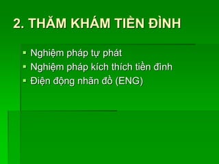 2. THĂM KHÁM TIỀN ĐÌNH
 Nghiệm pháp tự phát
 Nghiệm pháp kích thích tiền đình
 Điện động nhãn đồ (ENG)
 