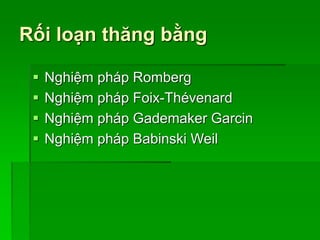 Rối loạn thăng bằng
 Nghiệm pháp Romberg
 Nghiệm pháp Foix-Thévenard
 Nghiệm pháp Gademaker Garcin
 Nghiệm pháp Babinski Weil
 