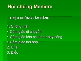 Hội chứng Meniere
1. Chóng mặt
 Cảm giác di chuyển
 Cảm giác khó chịu như say sóng
 Cảm giác hồi hộp
2. Ù tai
3. Điếc
TRIỆU CHỨNG LÂM SÀNG
 