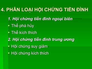 4. PHÂN LOẠI HỘI CHỨNG TIỀN ĐÌNH
1. Hội chứng tiền đình ngoại biên
 Thể phá hủy
 Thể kích thích
2. Hội chứng tiền đình trung ương
 Hội chứng suy giảm
 Hội chứng kích thích
 