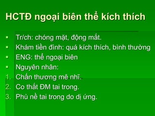 HCTĐ ngoại biên thể kích thích
 Tr/ch: chóng mặt, động mắt.
 Khám tiền đình: quá kích thích, bình thường
 ENG: thể ngoại biên
 Nguyên nhân:
1. Chấn thương mê nhĩ.
2. Co thắt ĐM tai trong.
3. Phù nề tai trong do dị ứng.
 