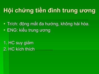 Hội chứng tiền đình trung ương
 Tr/ch: động mắt đa hướng, không hài hòa.
 ENG: kiểu trung ương
1. HC suy giảm
2. HC kích thích
 
