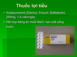 Thuốc lợi tiểu
 Acetazonamid (Diamox, Fonurit, Sulfadiurin)
250mg, 1-4 viên/ngày.
 Kết hợp kiêng ăn muối NaCl, hạn chế uống
nước.
 