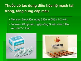 Thuốc có tác dụng điều hòa hệ mạch tai
trong, tăng cung cấp máu
 Merislon 6mg/viên, ngày 3 lần, mỗi lần 1-2 viên.
 Tanakan 40mg/viên, ngày uống 3 viên chia 3 lần,
kéo dài 2-3 tuần.
 