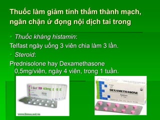 Thuốc làm giảm tính thấm thành mạch,
ngăn chặn ứ đọng nội dịch tai trong
 Thuốc kháng histamin:
Telfast ngày uống 3 viên chia làm 3 lần.
 Steroid:
Prednisolone hay Dexamethasone
0,5mg/viên, ngày 4 viên, trong 1 tuần.
 