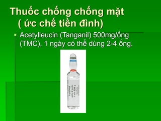 Thuốc chống chống mặt
( ức chế tiền đình)
 Acetylleucin (Tanganil) 500mg/ống
(TMC), 1 ngày có thể dùng 2-4 ống.
 
