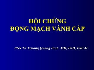 HỘI CHỨNG
ĐỘNG MẠCH VÀNH CẤP
PGS TS Trương Quang Bình MD, PhD, FSCAI
 