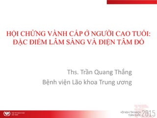 HỘI CHỨNG VÀNH CẤP Ở NGƯỜI CAO TUỔI:
ĐẶC ĐIỂM LÂM SÀNG VÀ ĐIỆN TÂM ĐỒ
Ths. Trần Quang Thắng
Bệnh viện Lão khoa Trung ương
1
 
