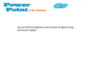 You can edit the brightness and contrast of objects using
the Picture Toolbar.
 