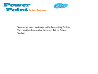 You cannot insert an image in the Formatting Toolbar.
This must be done under the Insert Tab or Picture
Toolbar.
 