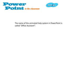 The name of the animated help system in PowerPoint is
called “Office Assistant”.
 