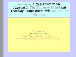 Introducing  a  New  Educational  Approach:  The Border e-Model  and Teaching Composition with  Open Source Software   Precursor to  Techno CCS 200: From 'Zines to Research Papers, Exercising  the Right to Non-Cartesian Logic 