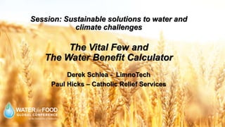 Session: Sustainable solutions to water and
climate challenges
The Vital Few and
The Water Benefit Calculator
Derek Schlea - LimnoTech
Paul Hicks – Catholic Relief Services
 