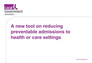 A new tool on reducing
preventable admissions to
health or care settings
www.local.gov.uk
 